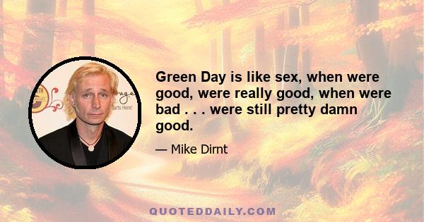 Green Day is like sex, when were good, were really good, when were bad . . . were still pretty damn good.