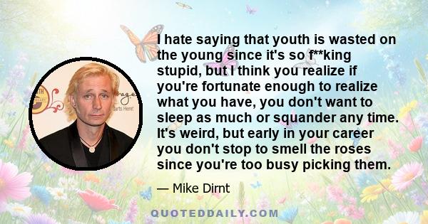 I hate saying that youth is wasted on the young since it's so f**king stupid, but I think you realize if you're fortunate enough to realize what you have, you don't want to sleep as much or squander any time. It's