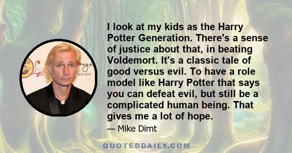 I look at my kids as the Harry Potter Generation. There's a sense of justice about that, in beating Voldemort. It's a classic tale of good versus evil. To have a role model like Harry Potter that says you can defeat