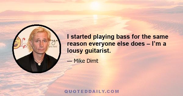 I started playing bass for the same reason everyone else does – I’m a lousy guitarist.