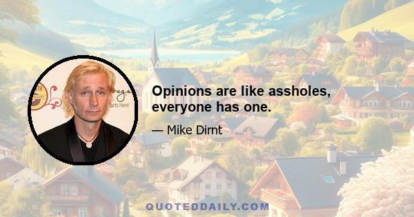 Opinions are like assholes, everyone has one.