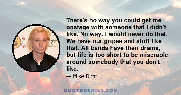 There's no way you could get me onstage with someone that I didn't like. No way. I would never do that. We have our gripes and stuff like that. All bands have their drama, but life is too short to be miserable around