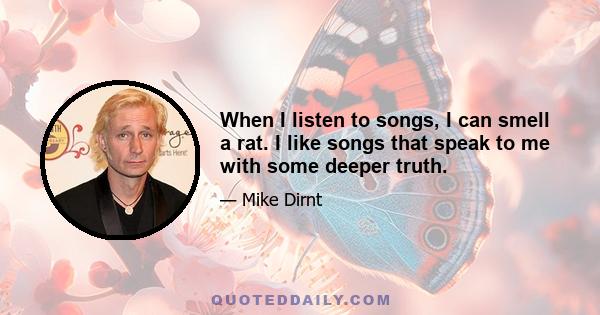 When I listen to songs, I can smell a rat. I like songs that speak to me with some deeper truth.