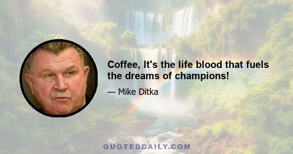 Coffee, It's the life blood that fuels the dreams of champions!