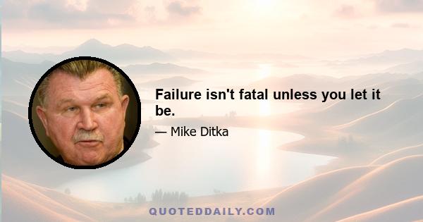 Failure isn't fatal unless you let it be.