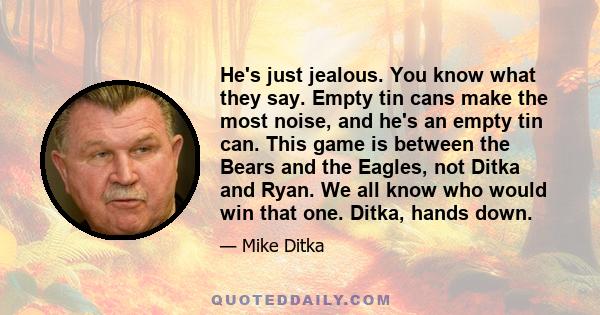 He's just jealous. You know what they say. Empty tin cans make the most noise, and he's an empty tin can. This game is between the Bears and the Eagles, not Ditka and Ryan. We all know who would win that one. Ditka,