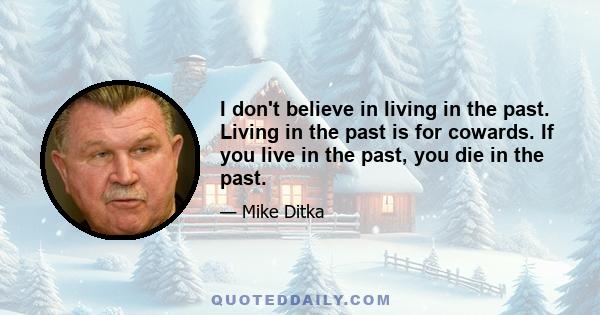 I don't believe in living in the past. Living in the past is for cowards. If you live in the past, you die in the past.