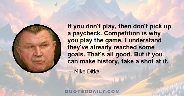 If you don't play, then don't pick up a paycheck. Competition is why you play the game. I understand they've already reached some goals. That's all good. But if you can make history, take a shot at it.