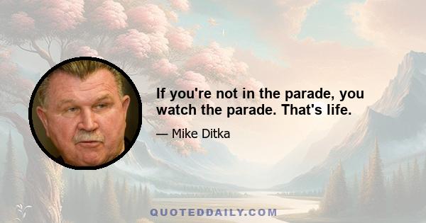 If you're not in the parade, you watch the parade. That's life.