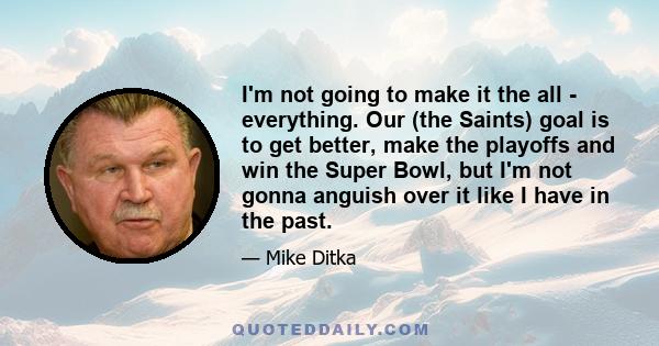 I'm not going to make it the all - everything. Our (the Saints) goal is to get better, make the playoffs and win the Super Bowl, but I'm not gonna anguish over it like I have in the past.