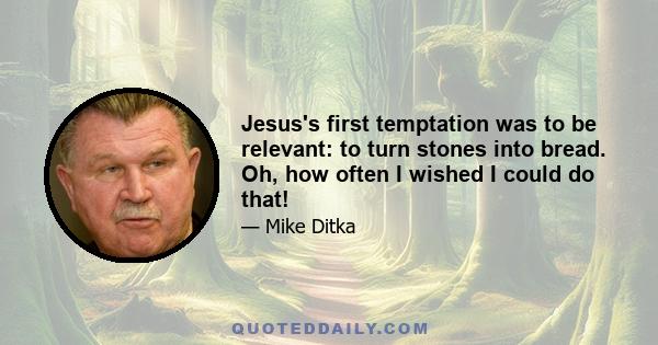 Jesus's first temptation was to be relevant: to turn stones into bread. Oh, how often I wished I could do that!