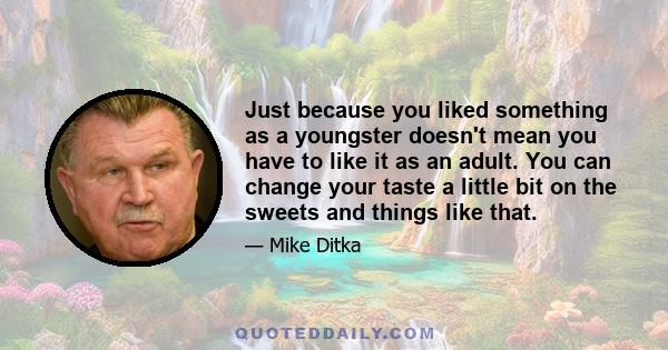 Just because you liked something as a youngster doesn't mean you have to like it as an adult. You can change your taste a little bit on the sweets and things like that.