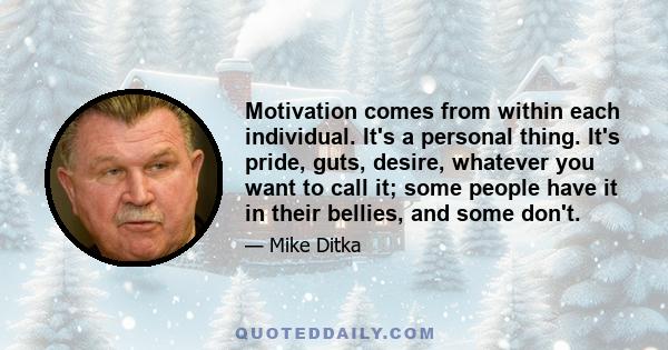 Motivation comes from within each individual. It's a personal thing. It's pride, guts, desire, whatever you want to call it; some people have it in their bellies, and some don't.