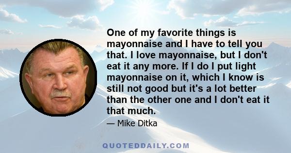 One of my favorite things is mayonnaise and I have to tell you that. I love mayonnaise, but I don't eat it any more. If I do I put light mayonnaise on it, which I know is still not good but it's a lot better than the