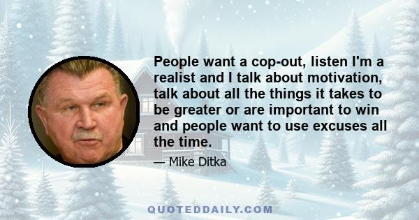 People want a cop-out, listen I'm a realist and I talk about motivation, talk about all the things it takes to be greater or are important to win and people want to use excuses all the time.