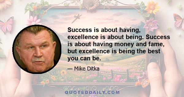 Success is about having, excellence is about being. Success is about having money and fame, but excellence is being the best you can be.