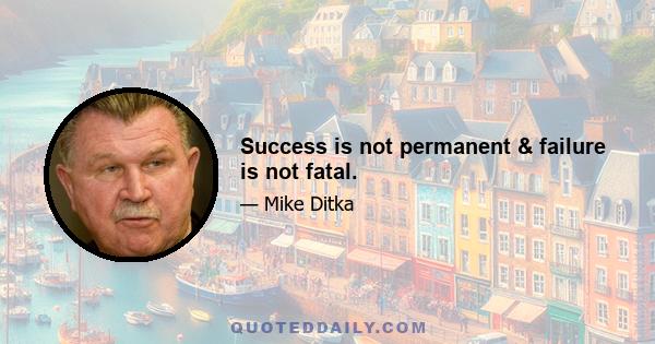 Success is not permanent & failure is not fatal.