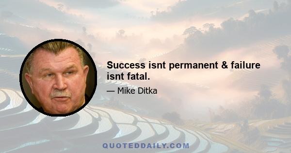 Success isnt permanent & failure isnt fatal.