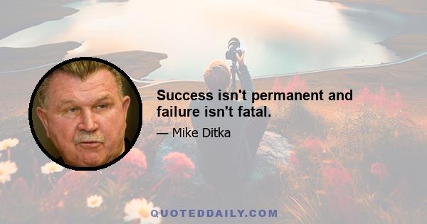 Success isn't permanent and failure isn't fatal.