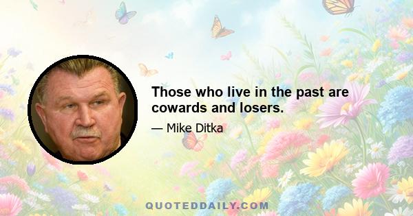 Those who live in the past are cowards and losers.