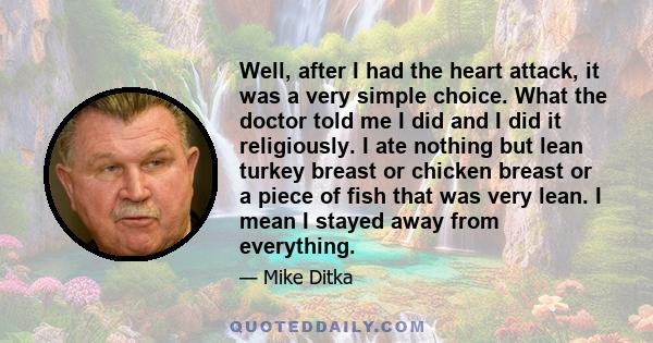 Well, after I had the heart attack, it was a very simple choice. What the doctor told me I did and I did it religiously. I ate nothing but lean turkey breast or chicken breast or a piece of fish that was very lean. I