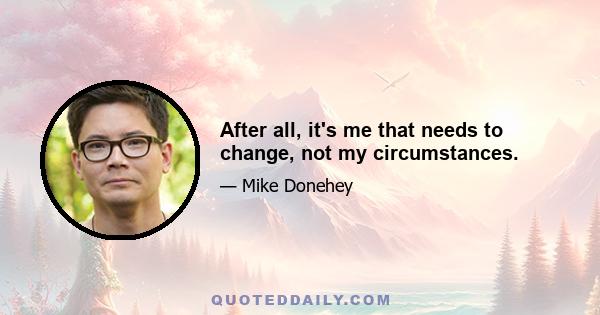 After all, it's me that needs to change, not my circumstances.