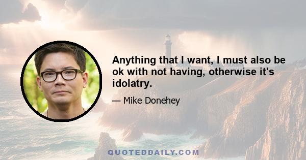 Anything that I want, I must also be ok with not having, otherwise it's idolatry.