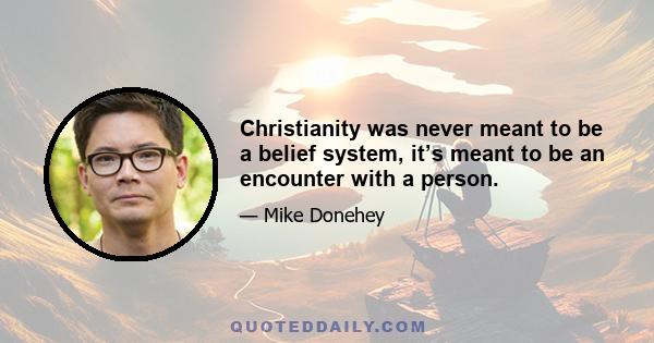 Christianity was never meant to be a belief system, it’s meant to be an encounter with a person.