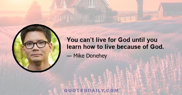 You can’t live for God until you learn how to live because of God.