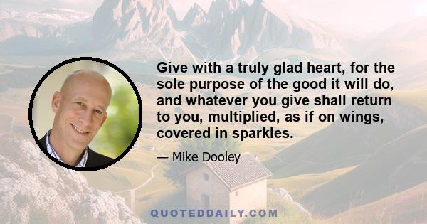 Give with a truly glad heart, for the sole purpose of the good it will do, and whatever you give shall return to you, multiplied, as if on wings, covered in sparkles.