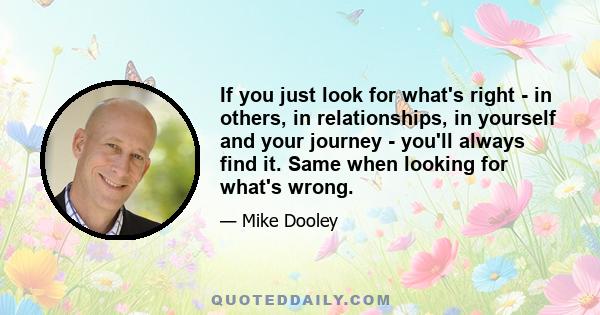 If you just look for what's right - in others, in relationships, in yourself and your journey - you'll always find it. Same when looking for what's wrong.