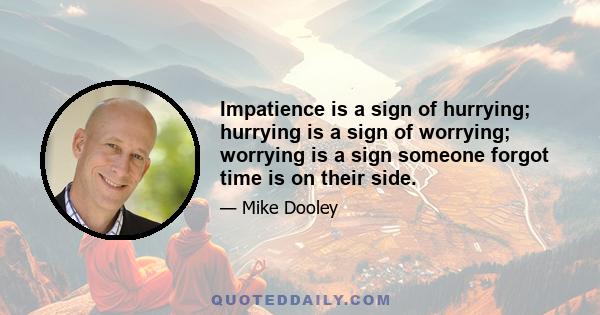 Impatience is a sign of hurrying; hurrying is a sign of worrying; worrying is a sign someone forgot time is on their side.