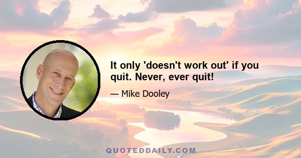 It only 'doesn't work out' if you quit. Never, ever quit!