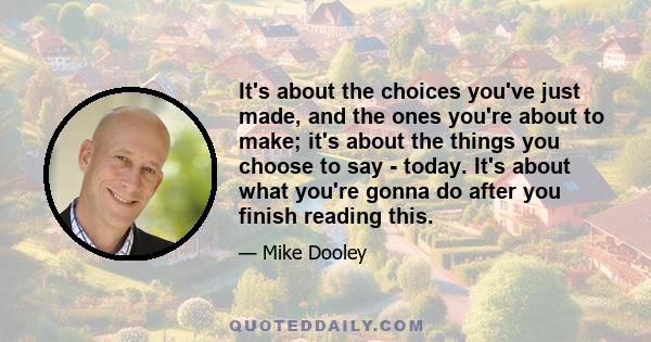 It's about the choices you've just made, and the ones you're about to make; it's about the things you choose to say - today. It's about what you're gonna do after you finish reading this.