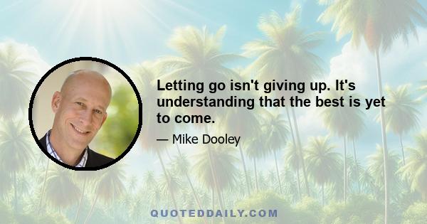 Letting go isn't giving up. It's understanding that the best is yet to come.