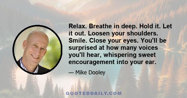 Relax. Breathe in deep. Hold it. Let it out. Loosen your shoulders. Smile. Close your eyes. You'll be surprised at how many voices you'll hear, whispering sweet encouragement into your ear.