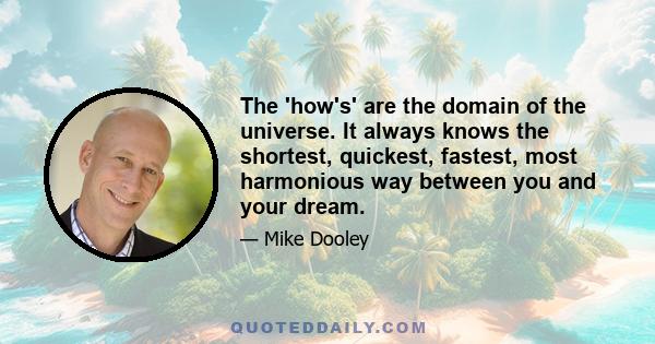 The 'how's' are the domain of the universe. It always knows the shortest, quickest, fastest, most harmonious way between you and your dream.