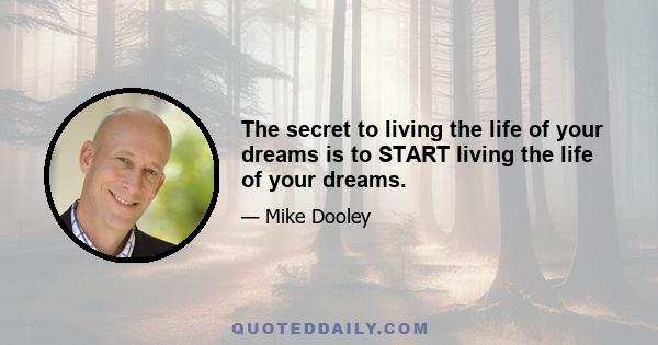 The secret to living the life of your dreams is to START living the life of your dreams.