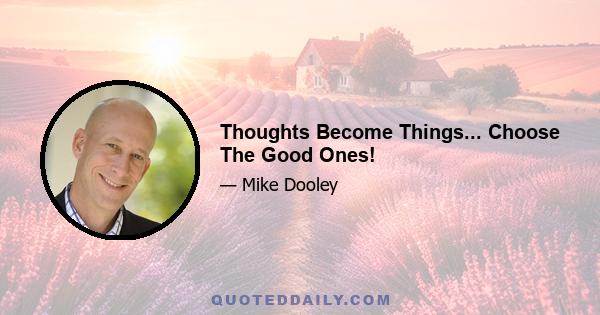 Thoughts Become Things... Choose The Good Ones!