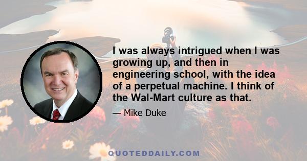 I was always intrigued when I was growing up, and then in engineering school, with the idea of a perpetual machine. I think of the Wal-Mart culture as that.