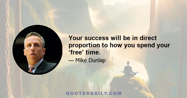 Your success will be in direct proportion to how you spend your ‘free’ time.