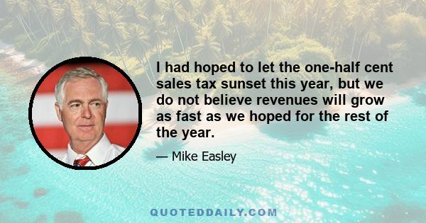 I had hoped to let the one-half cent sales tax sunset this year, but we do not believe revenues will grow as fast as we hoped for the rest of the year.