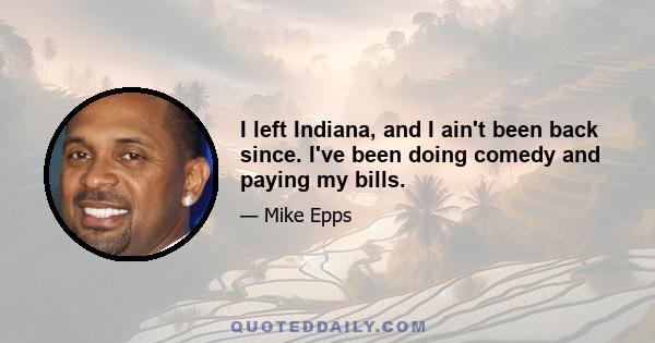 I left Indiana, and I ain't been back since. I've been doing comedy and paying my bills.