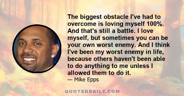 The biggest obstacle I've had to overcome is loving myself 100%. And that's still a battle. I love myself, but sometimes you can be your own worst enemy. And I think I've been my worst enemy in life, because others