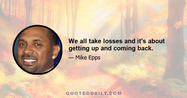 We all take losses and it's about getting up and coming back.