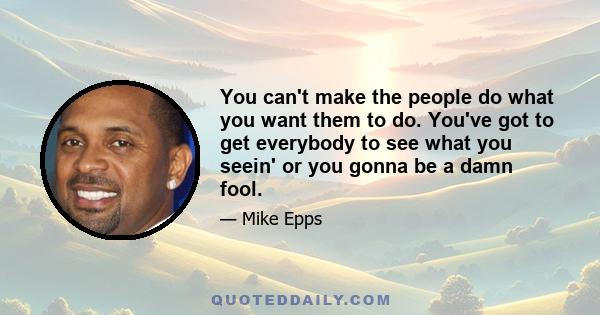 You can't make the people do what you want them to do. You've got to get everybody to see what you seein' or you gonna be a damn fool.