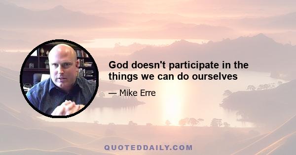 God doesn't participate in the things we can do ourselves