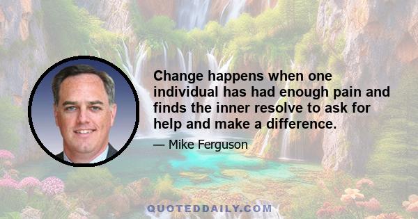 Change happens when one individual has had enough pain and finds the inner resolve to ask for help and make a difference.