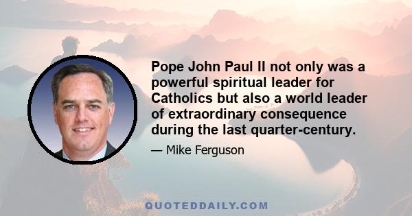 Pope John Paul II not only was a powerful spiritual leader for Catholics but also a world leader of extraordinary consequence during the last quarter-century.