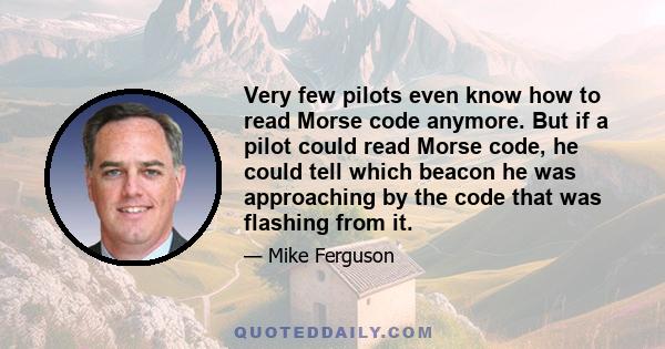 Very few pilots even know how to read Morse code anymore. But if a pilot could read Morse code, he could tell which beacon he was approaching by the code that was flashing from it.